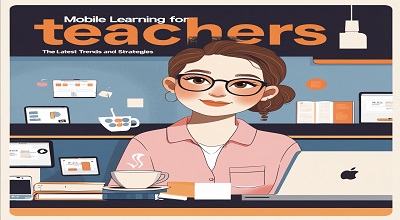 Mobile Learning for Teachers - The Latest Trends and Strategies